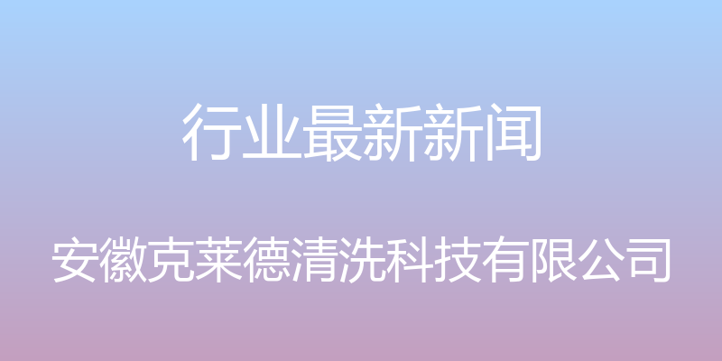 行业最新新闻 - 安徽克莱德清洗科技有限公司