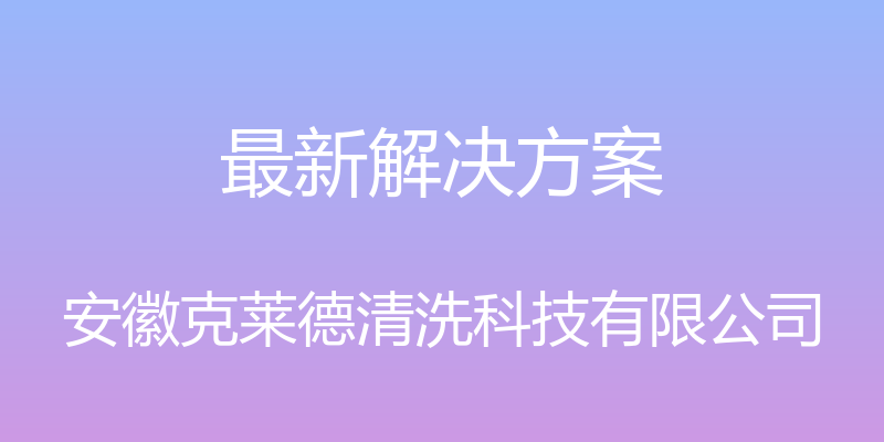 最新解决方案 - 安徽克莱德清洗科技有限公司